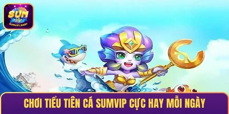 Chơi Tiểu Tiên Cá SUMVIP cực hay mỗi ngày