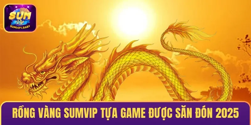 Rồng Vàng SUMVIP là tựa game đang được săn đón năm 2025